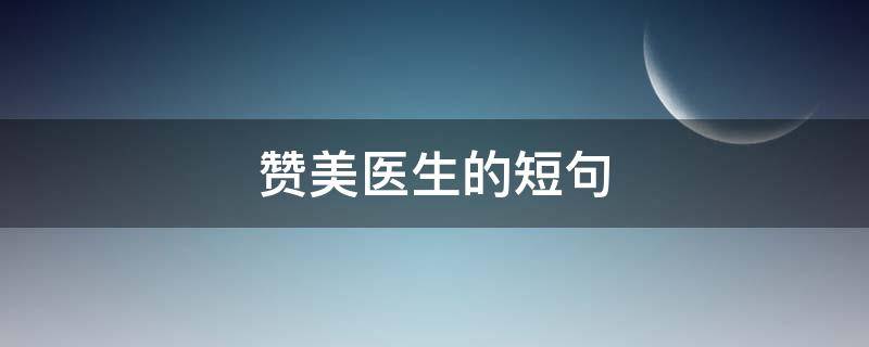 赞美医生的短句 赞美医生的短句子