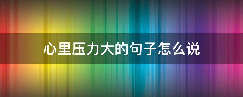 心里压力大的句子怎么说（心中压力大的句子）