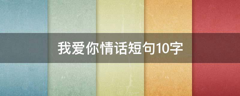 我爱你情话短句10字 爱情话语短句10字