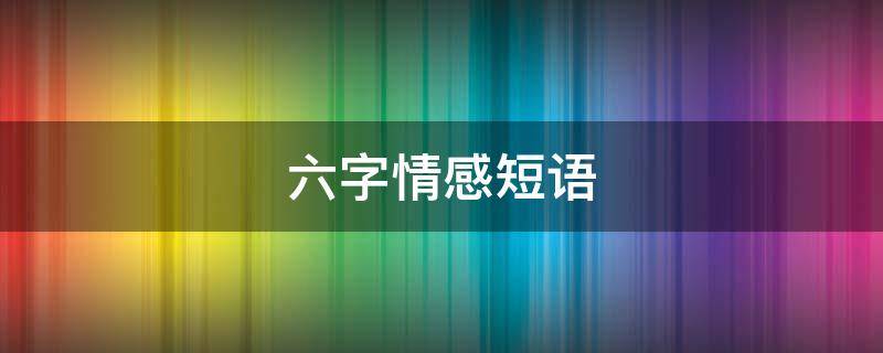 六字情感短语 六字感情句子