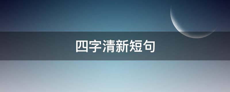 四字清新短句（四句短句 清新）