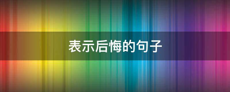 表示后悔的句子 表示后悔的句子及图片