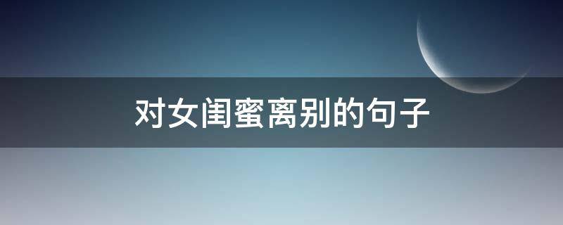 对女闺蜜离别的句子（与闺蜜离别的短句）