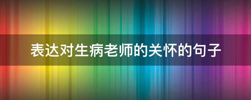 表达对生病老师的关怀的句子 关心生病的老师的话