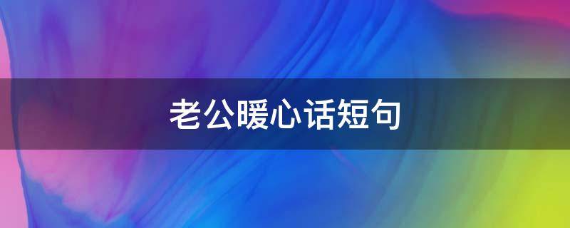 老公暖心话短句（让老公暖心的简短话）
