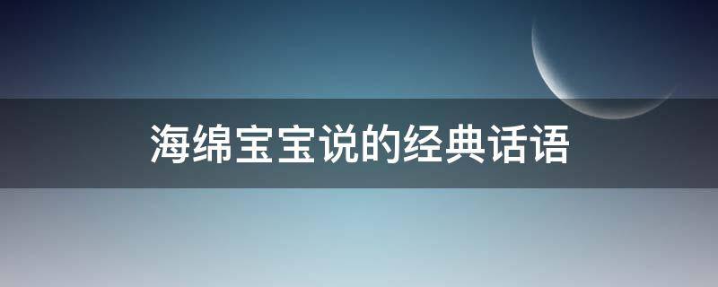 海绵宝宝说的经典话语（海绵宝宝说的经典的话）