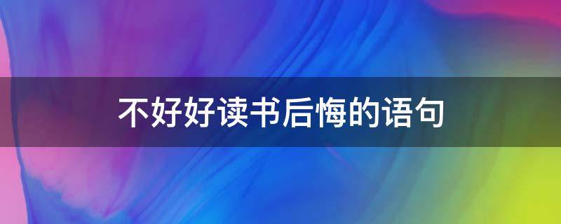 不好好读书后悔的语句 读书时不好好读,长大才后悔句子