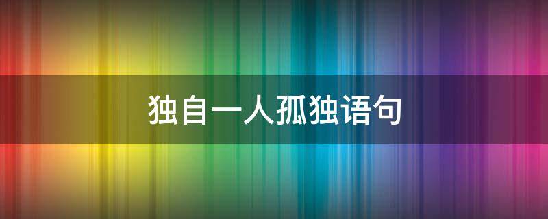 独自一人孤独语句（独自一个人句子）