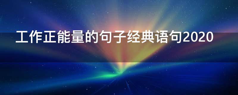 工作正能量的句子经典语句2020（工作正能量的句子经典语句2018）