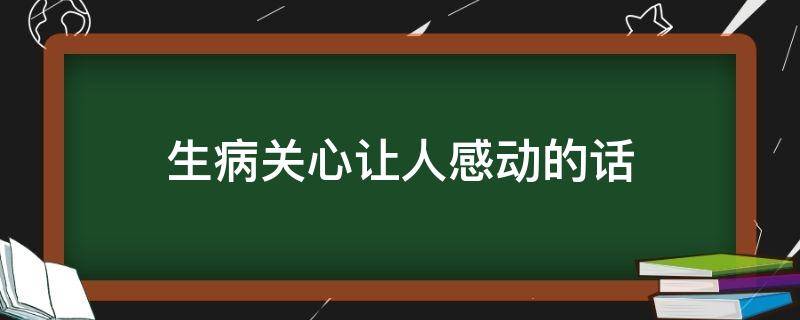 生病关心让人感动的话（生病了关心人的话,温暖人心）