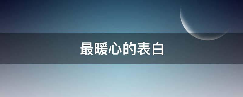 最暖心的表白（最暖心的表白情话长句）