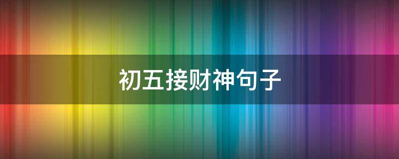 初五接财神句子（接初五财神的句子）