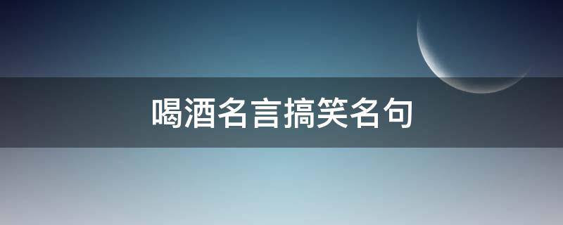 喝酒名言搞笑名句（喝酒经典搞笑语录）
