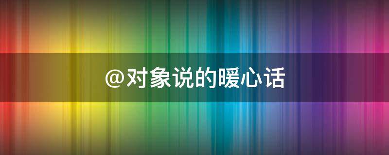 @对象说的暖心话 对对象说的话暖心话