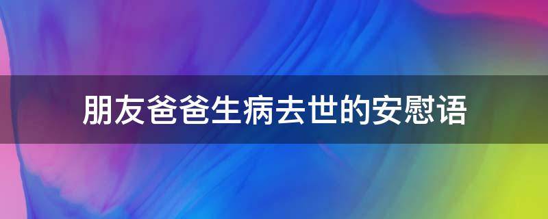 朋友爸爸生病去世的安慰语 朋友爸爸生病了安慰语