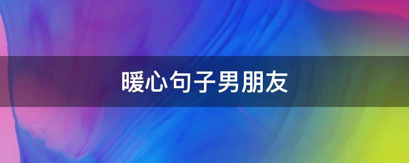 暖心句子男朋友 男朋友最暖心的句子