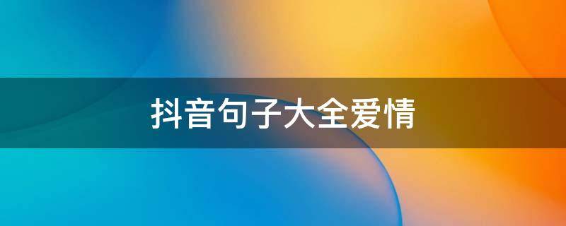 抖音句子大全爱情（抖音经典爱情句子）