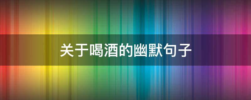关于喝酒的幽默句子（喝酒的搞笑幽默句子）