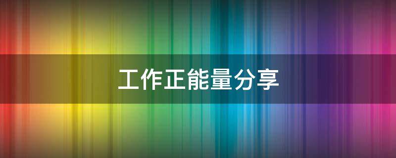 工作正能量分享 工作正能量分享故事及感悟团结