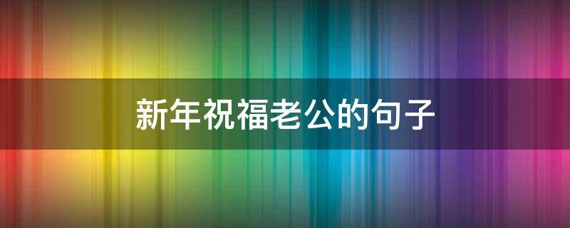 新年祝福老公的句子（祝福老公的新年语句）