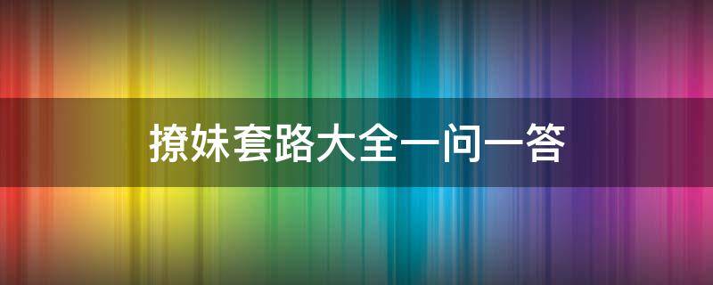 撩妹套路大全一问一答（高情商撩妹套路一问一答）
