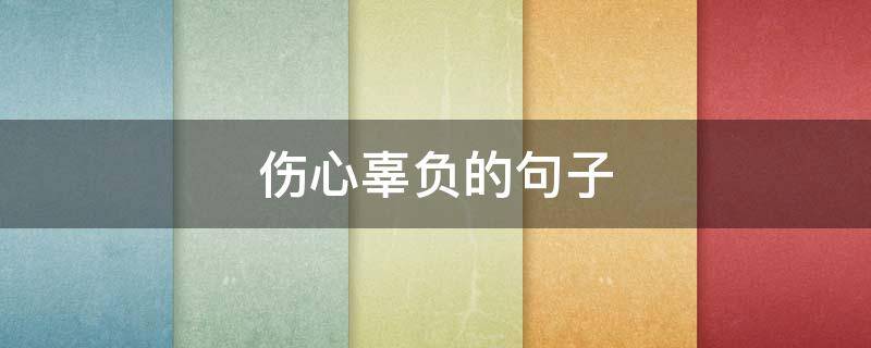 伤心辜负的句子 被辜负的伤感说说