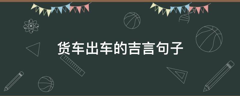 货车出车的吉言句子 货车出车的吉祥话