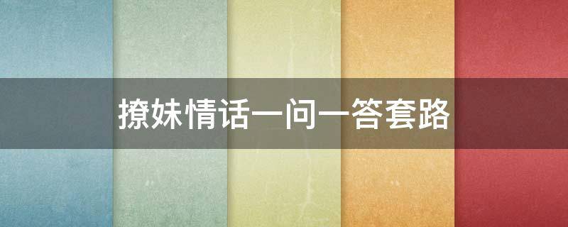 撩妹情话一问一答套路（情话小套路一问一答 撩人情话）