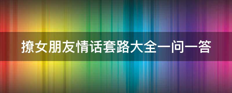 撩女朋友情话套路大全一问一答 撩女朋友的情话套路案例