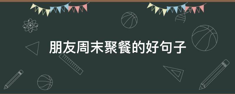 朋友周末聚餐的好句子（周末朋友聚聚的唯美句子）