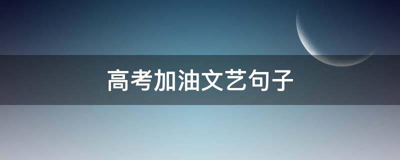 高考加油文艺句子 高考加油词 文艺简短