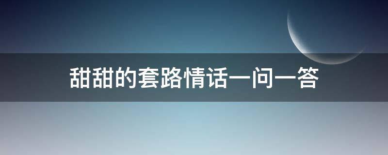 甜甜的套路情话一问一答（很甜很撩的句子一问一答的套路情话）