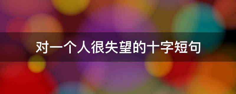对一个人很失望的十字短句 失望的句子十字以内