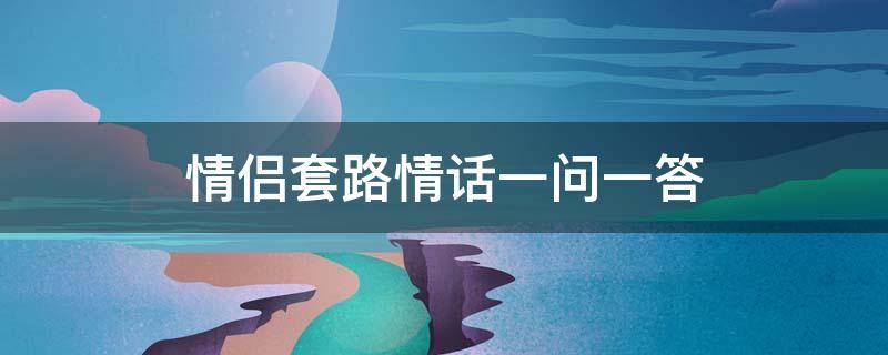 情侣套路情话一问一答（情侣套路情话一问一答女生问）