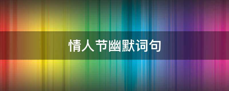 情人节幽默词句 情人节形容词搞笑幽默