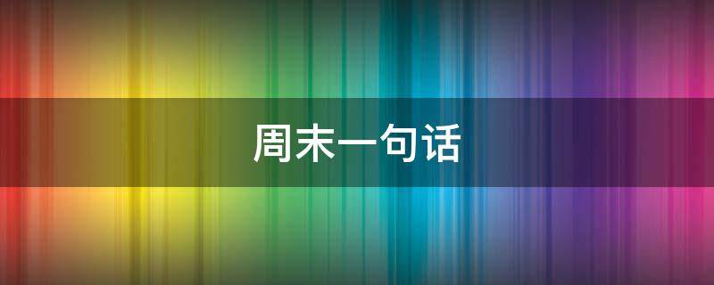 周末一句话（周末一句话经典句子）