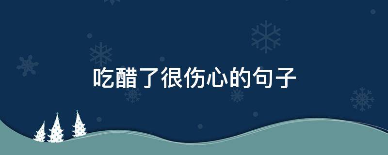 吃醋了很伤心的句子 伤心吃醋的句子说说心情