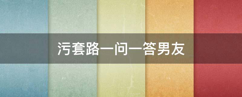 污套路一问一答男友 撩男朋友污的套路