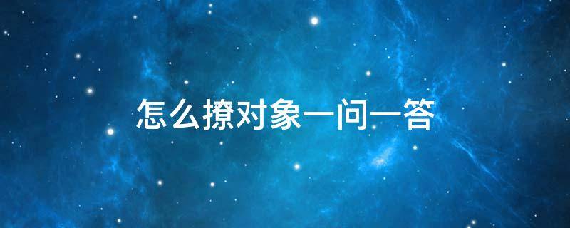 怎么撩对象一问一答（怎么撩女生一问一答）