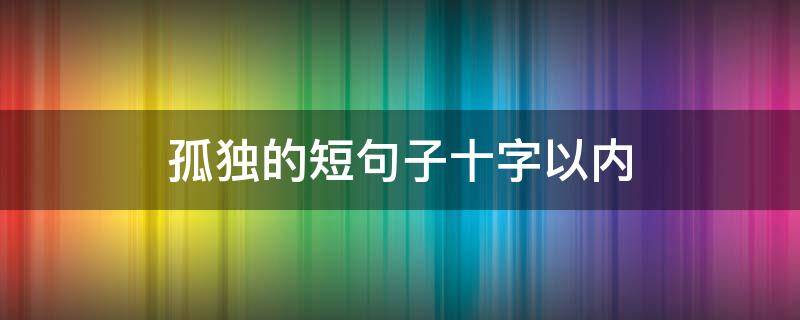 孤独的短句子十字以内 伤感孤独的短句子十字以内