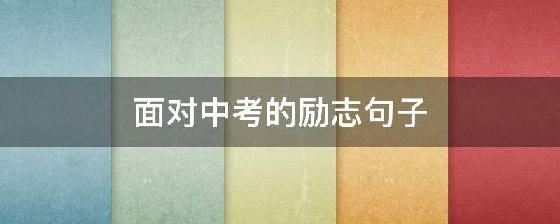 面对中考的励志句子 面对中考的励志句子做报告