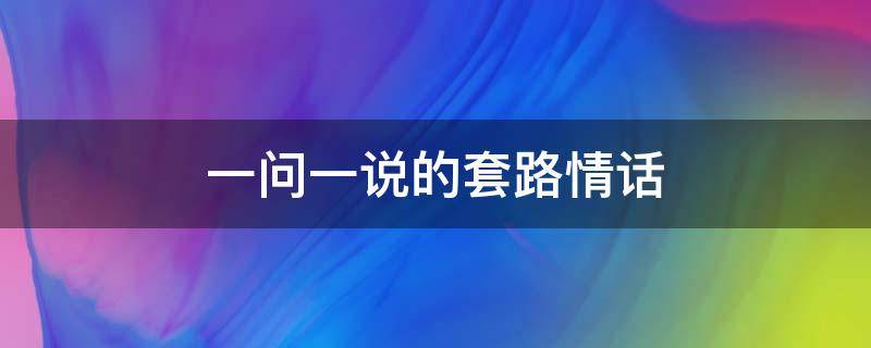 一问一说的套路情话（套路对话一问一答最有套路的情话）
