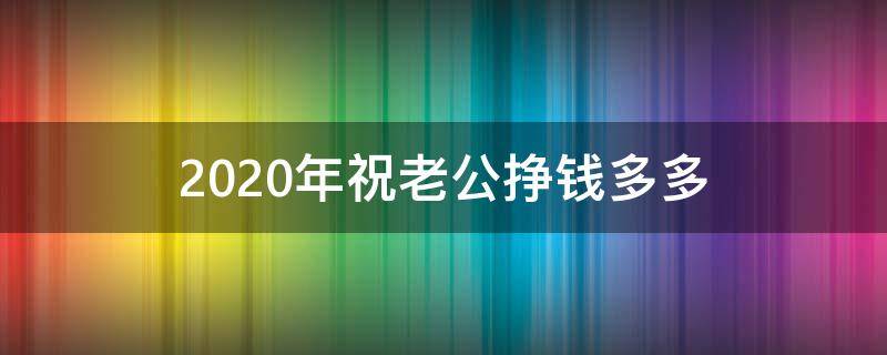 2020年祝老公挣钱多多 愿老公2020年暴富