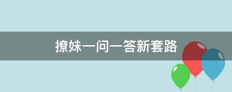 撩妹一问一答新套路（撩妹你问我答套路）