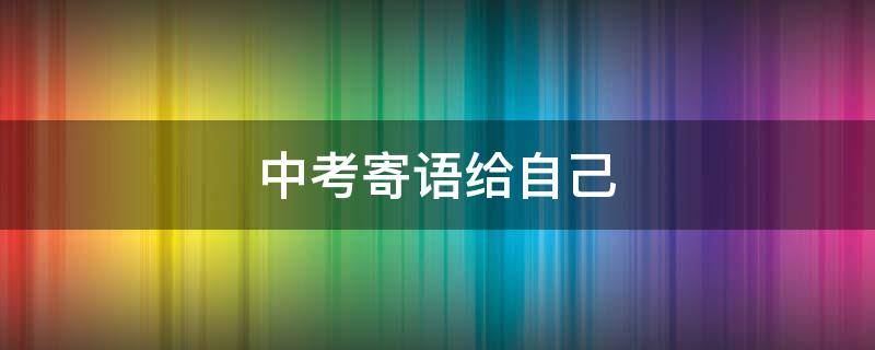 中考寄语给自己（中考寄语给自己简短）