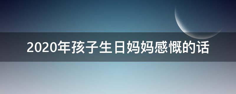 2020年孩子生日妈妈感慨的话 2020年生宝宝感言