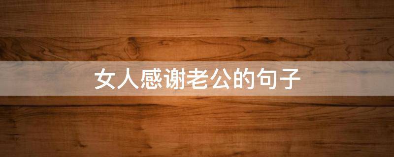 女人感谢老公的句子 非常感谢老公的句子