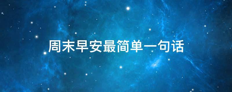 周末早安最简单一句话（周末愉快最简单一句话早安）