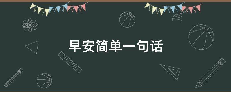 早安简单一句话（早安简单一句话问候语）