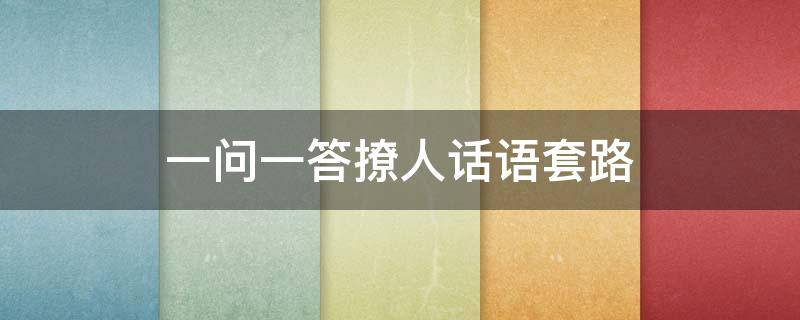 一问一答撩人话语套路（问答撩人的套路对话）